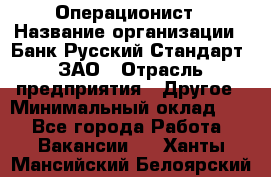 Операционист › Название организации ­ Банк Русский Стандарт, ЗАО › Отрасль предприятия ­ Другое › Минимальный оклад ­ 1 - Все города Работа » Вакансии   . Ханты-Мансийский,Белоярский г.